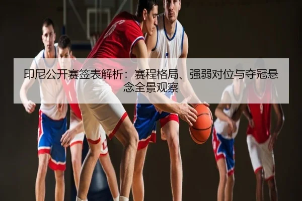 印尼公开赛签表解析：赛程格局、强弱对位与夺冠悬念全景观察