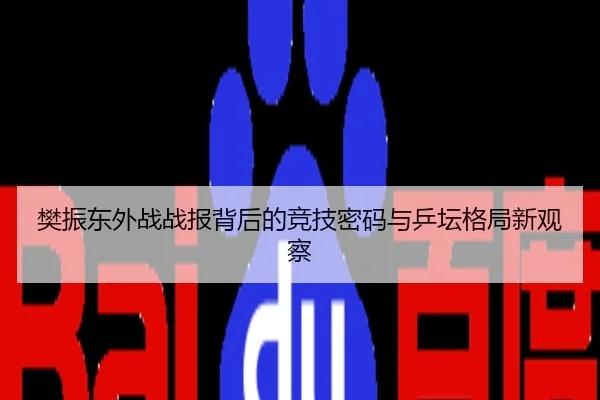 樊振东外战战报背后的竞技密码与乒坛格局新观察