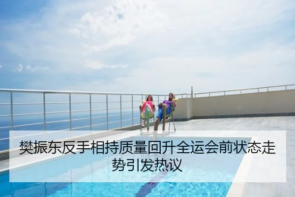 樊振东反手相持质量回升全运会前状态走势引发热议