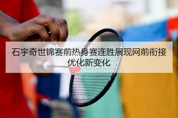 石宇奇世锦赛前热身赛连胜展现网前衔接优化新变化