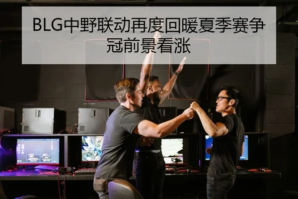 BLG中野联动再度回暖夏季赛争冠前景看涨