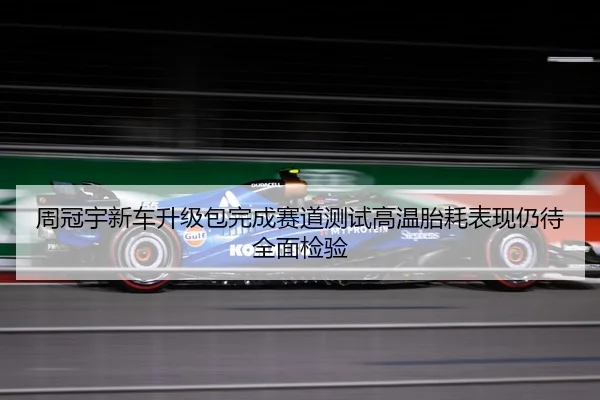 周冠宇新车升级包完成赛道测试高温胎耗表现仍待全面检验