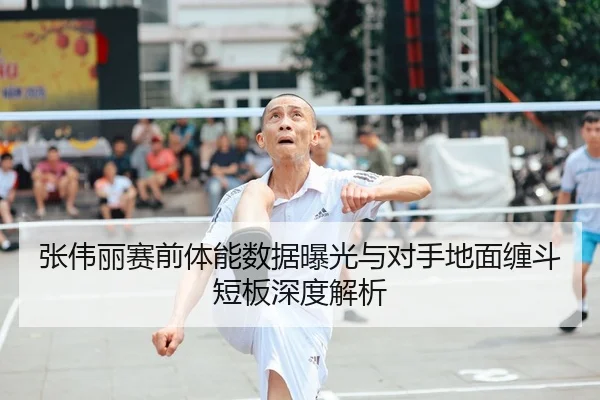 张伟丽赛前体能数据曝光与对手地面缠斗短板深度解析