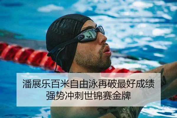潘展乐百米自由泳再破最好成绩 强势冲刺世锦赛金牌