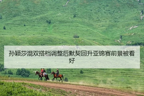 孙颖莎混双搭档调整后默契回升亚锦赛前景被看好