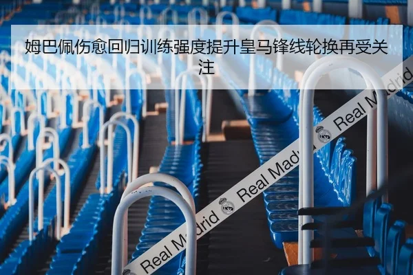 姆巴佩伤愈回归训练强度提升皇马锋线轮换再受关注