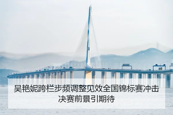 吴艳妮跨栏步频调整见效全国锦标赛冲击决赛前景引期待