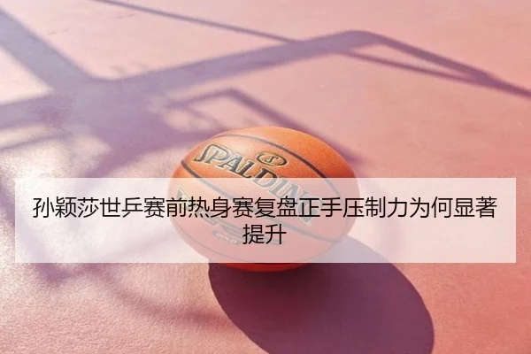 孙颖莎世乒赛前热身赛复盘正手压制力为何显著提升