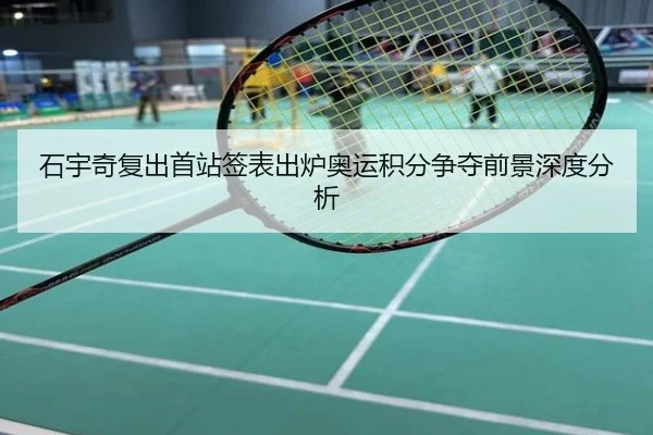 石宇奇复出首站签表出炉奥运积分争夺前景深度分析