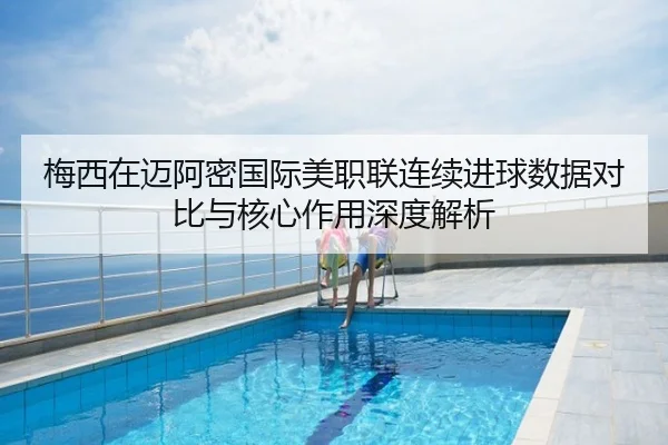 梅西在迈阿密国际美职联连续进球数据对比与核心作用深度解析